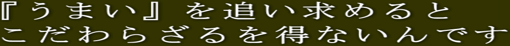 『うまい』を追い求めると こだわらざるを得ないんです